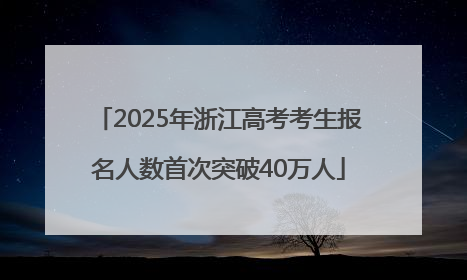 2025年浙江高考考生报名人数首次突破40万人