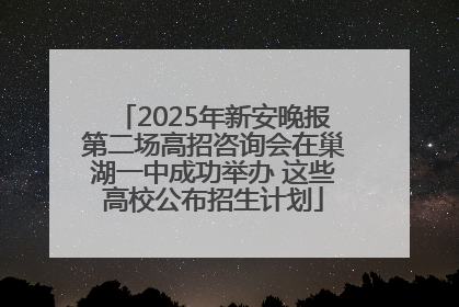 2025年新安晚报第二场高招咨询会在巢湖一中成功举办 这些高校公布招生计划
