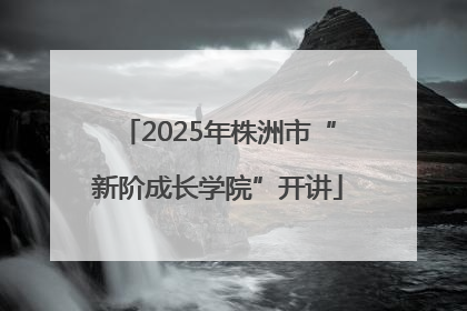 2025年株洲市“新阶成长学院”开讲