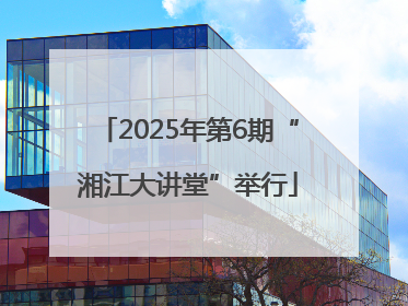 2025年第6期“湘江大讲堂”举行