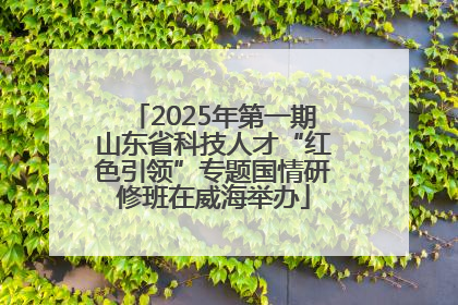 2025年第一期山东省科技人才“红色引领”专题国情研修班在威海举办