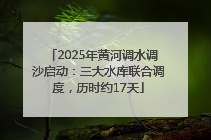 2025年黄河调水调沙启动：三大水库联合调度，历时约17天