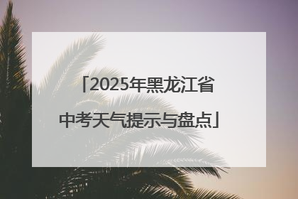 2025年黑龙江省中考天气提示与盘点