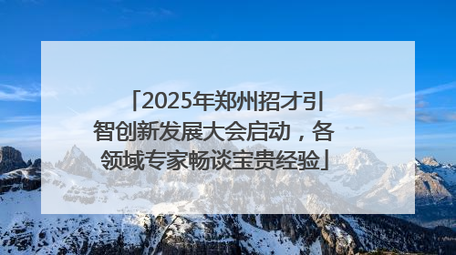 2025年郑州招才引智创新发展大会启动，各领域专家畅谈宝贵经验