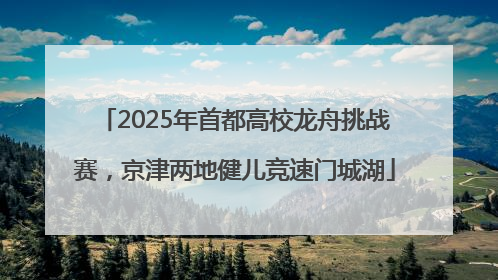 2025年首都高校龙舟挑战赛，京津两地健儿竞速门城湖