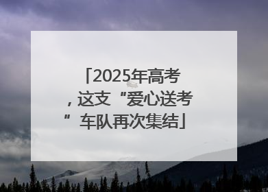 2025年高考，这支“爱心送考”车队再次集结