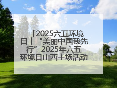 2025六五环境日丨“美丽中国我先行”2025年六五环境日山西主场活动在大同启动 多元形式绘就生态画卷