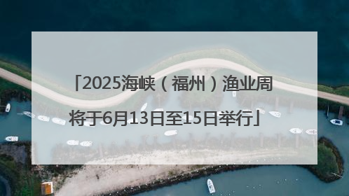 2025海峡（福州）渔业周将于6月13日至15日举行