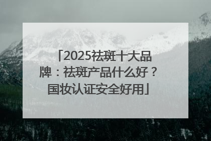 2025祛斑十大品牌：祛斑产品什么好？国妆认证安全好用