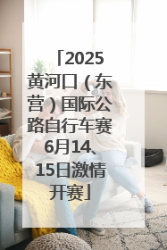 2025黄河口（东营）国际公路自行车赛6月14、15日激情开赛