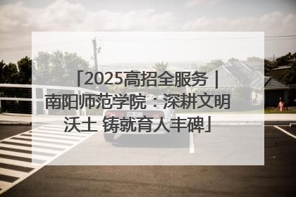 2025高招全服务｜南阳师范学院：深耕文明沃土 铸就育人丰碑