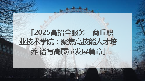2025高招全服务｜商丘职业技术学院：聚焦高技能人才培养 谱写高质量发展篇章