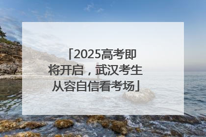 2025高考即将开启，武汉考生从容自信看考场
