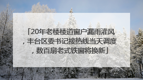 20年老楼楼道窗户漏雨灌风，丰台区委书记接热线当天调度，数百扇老式铁窗将换新