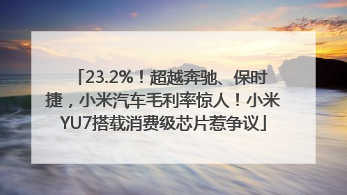 23.2%！超越奔驰、保时捷，小米汽车毛利率惊人！小米YU7搭载消费级芯片惹争议