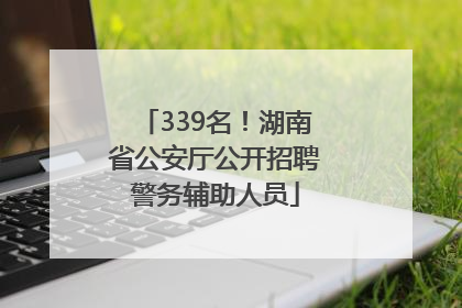 339名！湖南省公安厅公开招聘警务辅助人员
