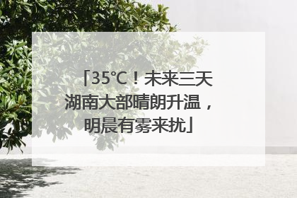35℃！未来三天湖南大部晴朗升温，明晨有雾来扰
