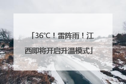36℃！雷阵雨！江西即将开启升温模式