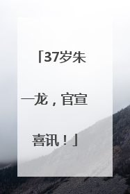 37岁朱一龙，官宣喜讯！