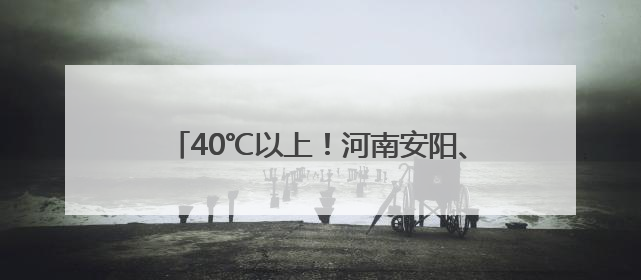 40℃以上！河南安阳、鹤壁发布高温红色预警