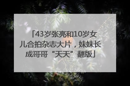 43岁张亮和10岁女儿合拍杂志大片，妹妹长成哥哥“天天”翻版