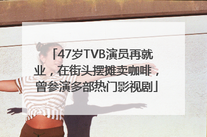 47岁TVB演员再就业，在街头摆摊卖咖啡，曾参演多部热门影视剧