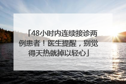 48小时内连续接诊两例患者！医生提醒，别觉得天热就掉以轻心