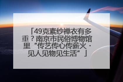49克素纱禅衣有多重？南京市民俗博物馆里“传艺传心传薪火・见人见物见生活”