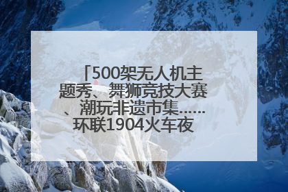 500架无人机主题秀、舞狮竞技大赛、潮玩非遗市集……环联1904火车夜市迎来两周年庆典