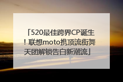 520最佳跨界CP诞生！联想moto携顶流街舞天团解锁告白新潮流
