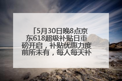 5月30日晚8点京东618超级补贴日重磅开启，补贴优惠力度前所未有，每人每天补贴超6180元！