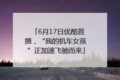 6月17日优酷首播，“我的机车女孩”正加速飞驰而来