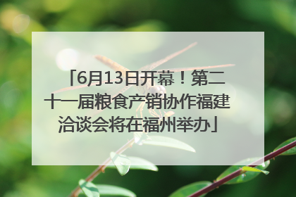 6月13日开幕！第二十一届粮食产销协作福建洽谈会将在福州举办