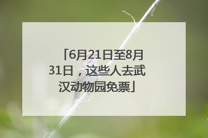 6月21日至8月31日，这些人去武汉动物园免票