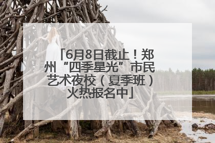 6月8日截止！郑州“四季星光”市民艺术夜校（夏季班）火热报名中