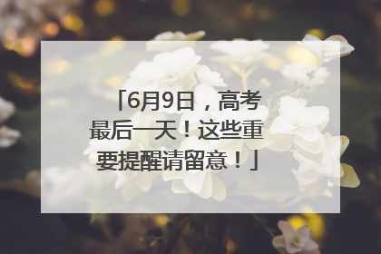 6月9日，高考最后一天！这些重要提醒请留意！