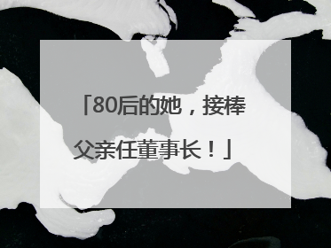 80后的她，接棒父亲任董事长！