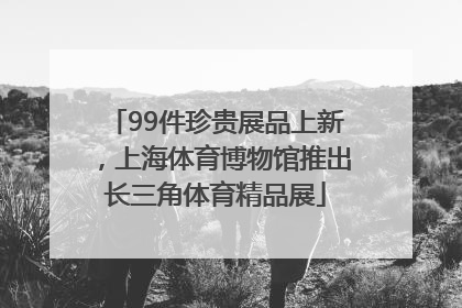 99件珍贵展品上新，上海体育博物馆推出长三角体育精品展