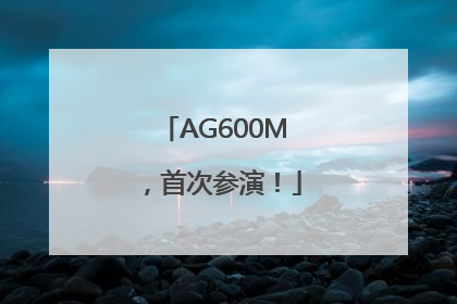 AG600M，首次参演！