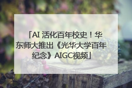 AI 活化百年校史！华东师大推出《光华大学百年纪念》AIGC视频