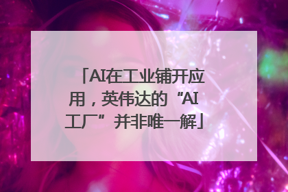 AI在工业铺开应用，英伟达的“AI工厂”并非唯一解