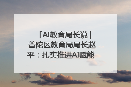 AI教育局长说 | 普陀区教育局局长赵平：扎实推进AI赋能教育，着力打造“适合教育”新体系