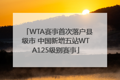 WTA赛事首次落户县级市 中国新增五站WTA125级别赛事