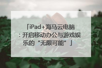 iPad+海马云电脑：开启移动办公与游戏娱乐的“无限可能”